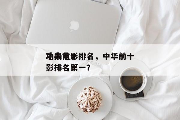 中华前十
功夫电影排名，中华前十
功夫电影排名第一？-第1张图片
