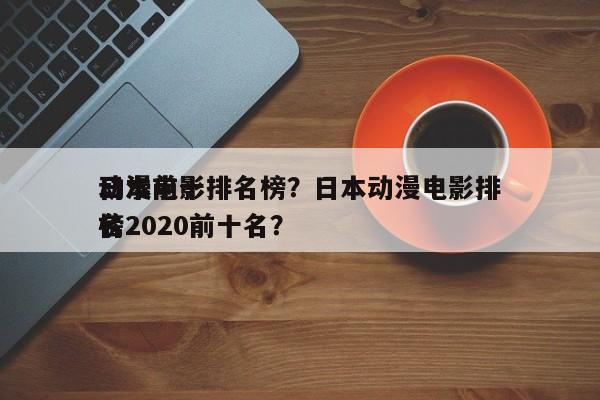 日本前十
动漫电影排名榜？日本动漫电影排名
榜2020前十名？-第1张图片