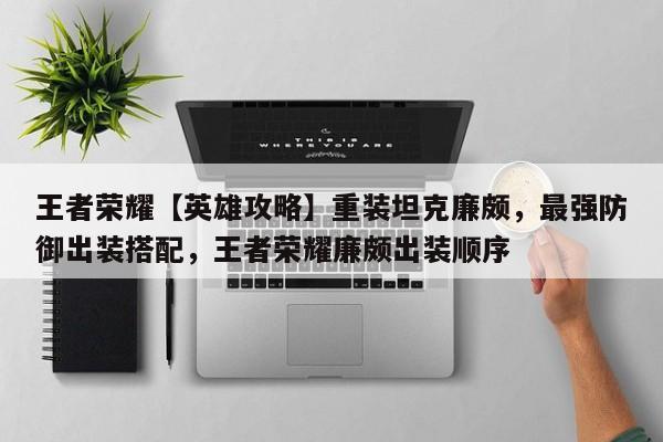 王者荣耀【英雄攻略】重装坦克廉颇，最强防御出装搭配，王者荣耀廉颇出装顺序-第1张图片