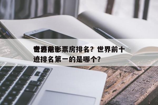 世界前十
奇迹电影票房排名？世界前十
奇迹排名第一的是哪个？-第1张图片