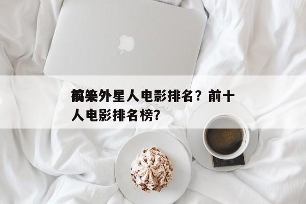 前十
搞笑外星人电影排名？前十
搞笑外星人电影排名榜？-第1张图片
