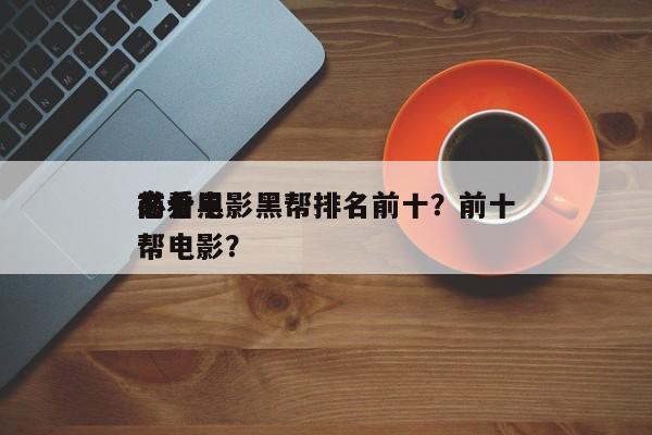 前十
高分电影黑帮排名前十？前十
必看黑帮电影？-第1张图片