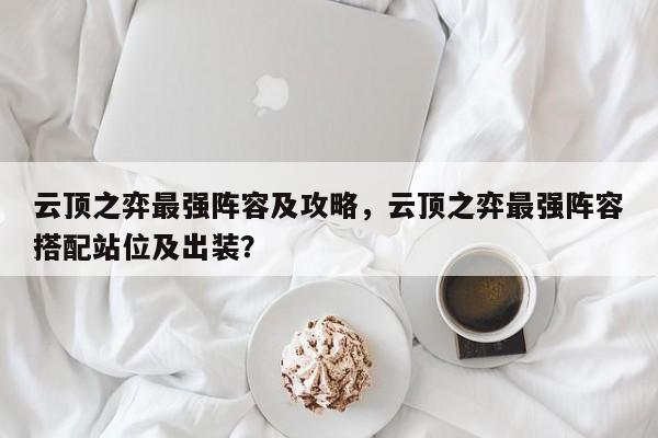 云顶之弈最强阵容及攻略，云顶之弈最强阵容搭配站位及出装？-第1张图片