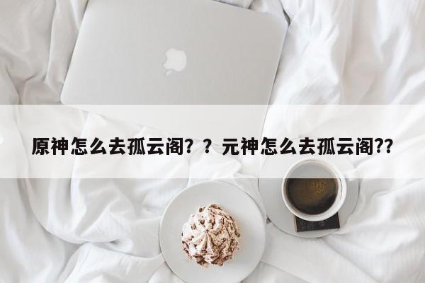 原神怎么去孤云阁？？元神怎么去孤云阁?？-第1张图片
