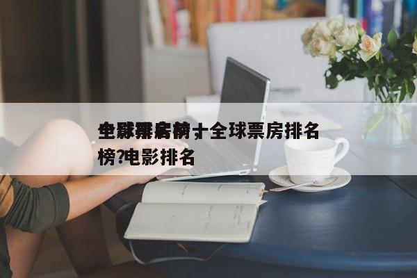 全球票房前十
电影排名榜，全球票房排名
榜 电影排名
榜？-第1张图片