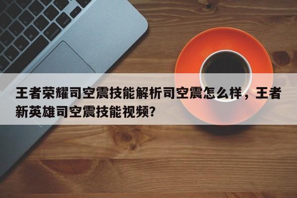 王者荣耀司空震技能解析司空震怎么样，王者新英雄司空震技能视频？-第1张图片
