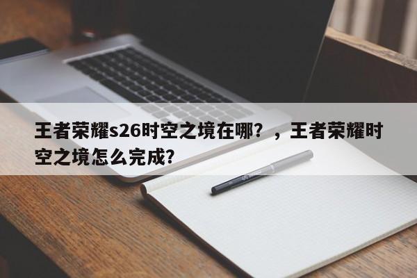 王者荣耀s26时空之境在哪？，王者荣耀时空之境怎么完成？-第1张图片