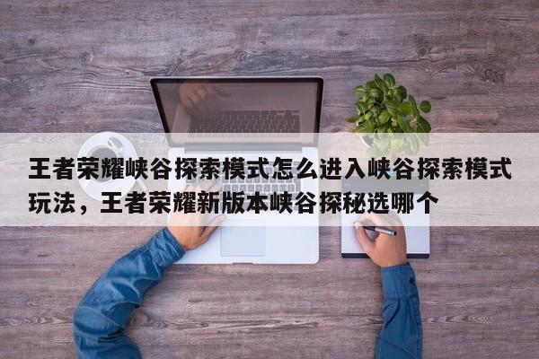 王者荣耀峡谷探索模式怎么进入峡谷探索模式玩法，王者荣耀新版本峡谷探秘选哪个-第1张图片