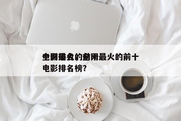 全网最火的前十
电影排名，全网最火的前十
电影排名榜？-第1张图片
