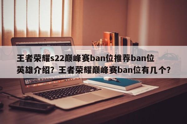 王者荣耀s22巅峰赛ban位推荐ban位英雄介绍？王者荣耀巅峰赛ban位有几个？-第1张图片