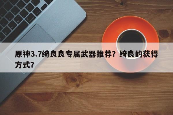 原神3.7绮良良专属武器推荐？绮良的获得方式？-第1张图片