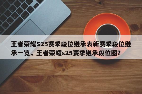 王者荣耀S25赛季段位继承表新赛季段位继承一览，王者荣耀s25赛季继承段位图？-第1张图片
