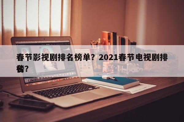 春节影视剧排名榜单？2021春节电视剧排名
榜？-第1张图片