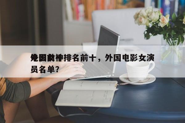 外国前十
电影女神排名前十，外国电影女演员名单？-第1张图片