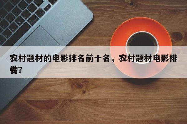 农村题材的电影排名前十名，农村题材电影排名
榜？-第1张图片