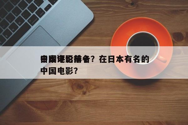 日本评论前十
中国电影排名？在日本有名的中国电影？-第1张图片