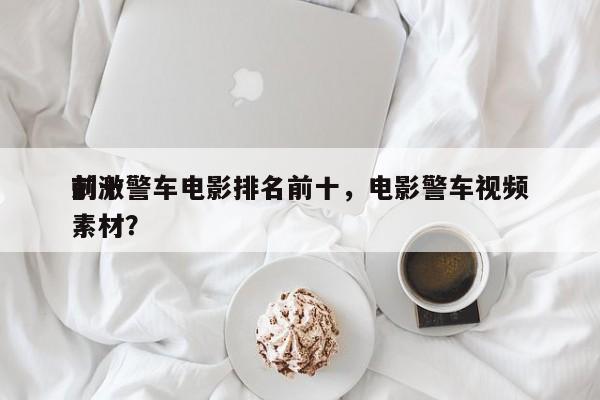 前十
刺激警车电影排名前十，电影警车视频素材？-第1张图片