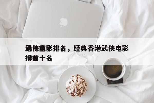 港片前十
武侠电影排名，经典香港武侠电影排名
榜前十名-第1张图片