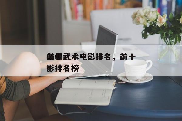 前十
必看武术电影排名，前十
必看武术电影排名榜-第1张图片