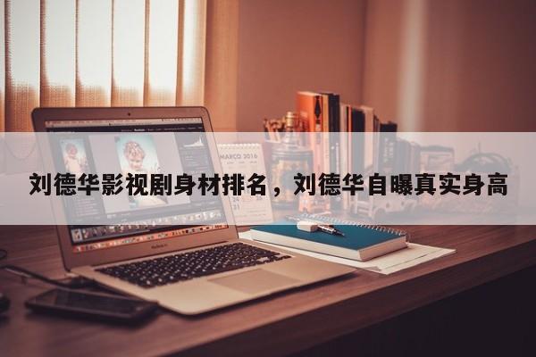 刘德华影视剧身材排名，刘德华自曝真实身高-第1张图片