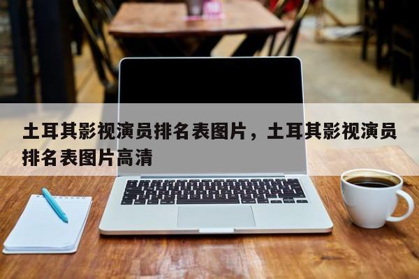 土耳其影视演员排名表图片，土耳其影视演员排名表图片高清-第1张图片