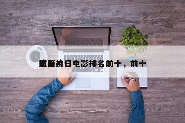前十
正面抗日电影排名前十，前十
抗日片-第1张图片