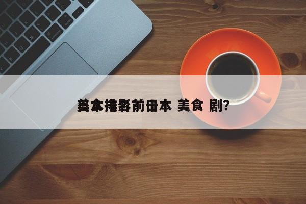 美食排名前十
日本电影？日本 美食 剧？-第1张图片