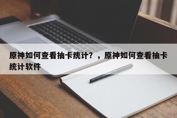 原神如何查看抽卡统计？，原神如何查看抽卡统计软件-第1张图片