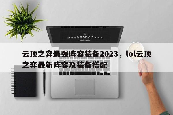 云顶之弈最强阵容装备2023，lol云顶之弈最新阵容及装备搭配-第1张图片