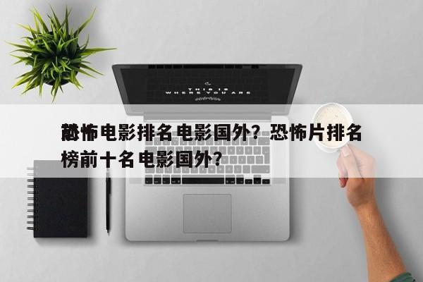 前十
恐怖电影排名电影国外？恐怖片排名
榜前十名电影国外？-第1张图片