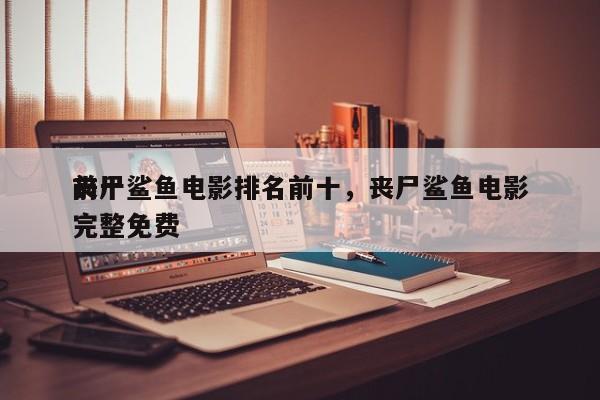 前十
丧尸鲨鱼电影排名前十，丧尸鲨鱼电影完整免费-第1张图片