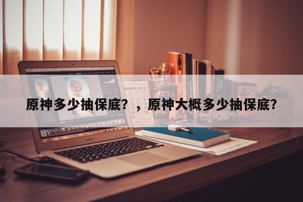 原神多少抽保底？，原神大概多少抽保底？-第1张图片