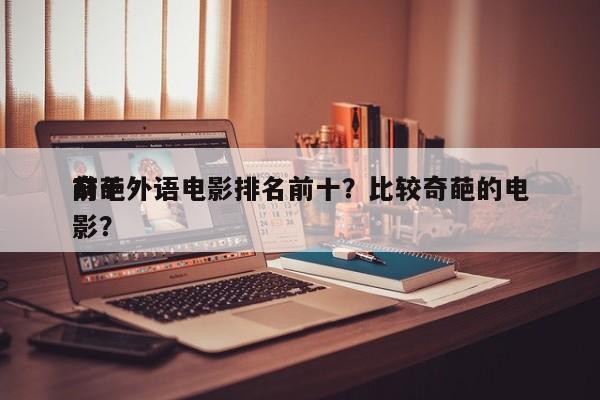 前十
奇葩外语电影排名前十？比较奇葩的电影？-第1张图片