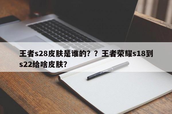 王者s28皮肤是谁的？？王者荣耀s18到s22给啥皮肤？-第1张图片