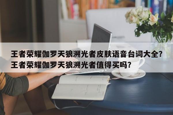 王者荣耀伽罗天狼溯光者皮肤语音台词大全？王者荣耀伽罗天狼溯光者值得买吗？-第1张图片