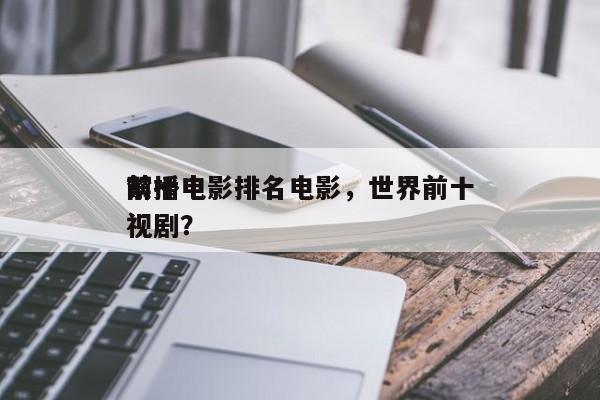 前十
禁播电影排名电影，世界前十
禁播电视剧？-第1张图片