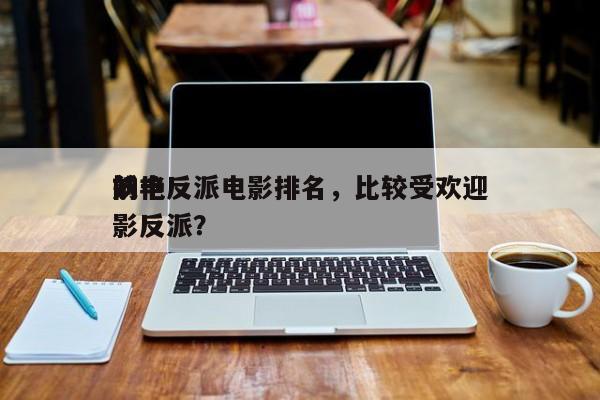 前十
妖艳反派电影排名，比较受欢迎
的电影反派？-第1张图片