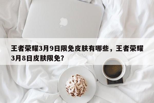 王者荣耀3月9日限免皮肤有哪些，王者荣耀3月8日皮肤限免？-第1张图片