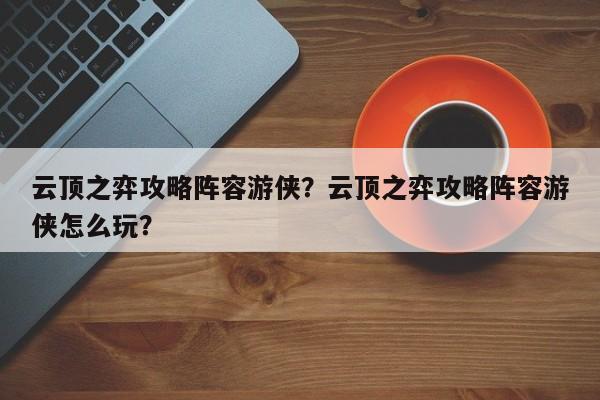 云顶之弈攻略阵容游侠？云顶之弈攻略阵容游侠怎么玩？-第1张图片