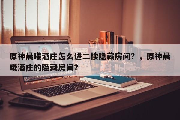 原神晨曦酒庄怎么进二楼隐藏房间？，原神晨曦酒庄的隐藏房间？-第1张图片