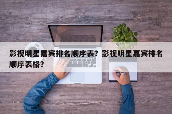 影视明星嘉宾排名顺序表？影视明星嘉宾排名顺序表格？-第1张图片