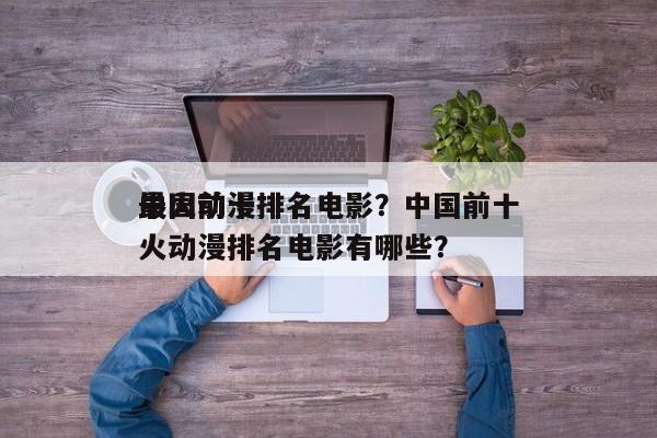 中国前十
最火动漫排名电影？中国前十
最火动漫排名电影有哪些？-第1张图片