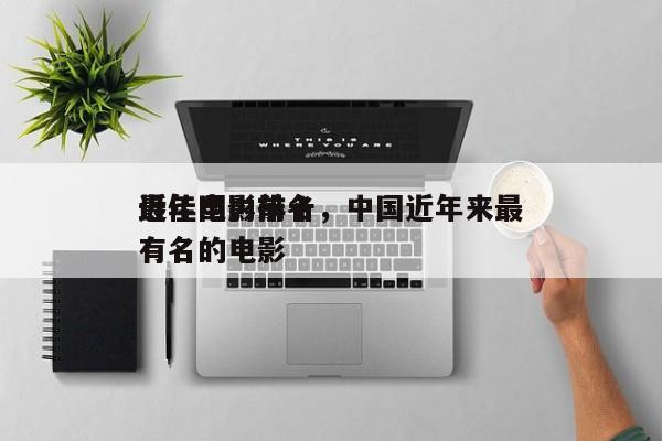 近年国内前十
最佳电影排名，中国近年来最有名的电影-第1张图片