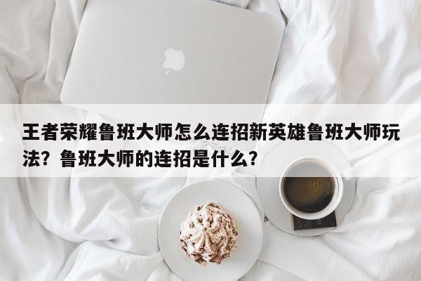 王者荣耀鲁班大师怎么连招新英雄鲁班大师玩法？鲁班大师的连招是什么？-第1张图片