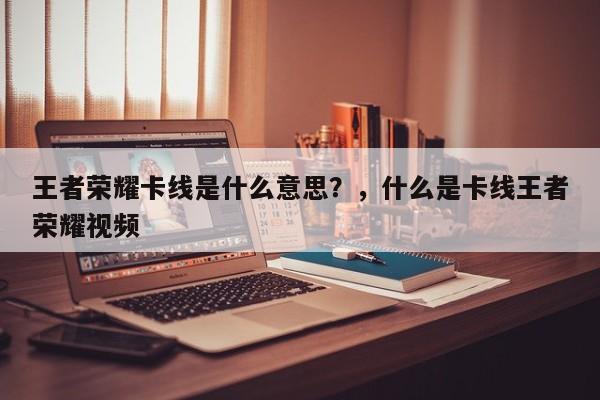 王者荣耀卡线是什么意思？，什么是卡线王者荣耀视频-第1张图片