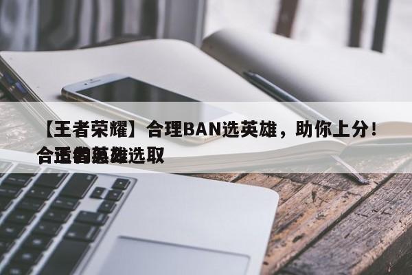 【王者荣耀】合理BAN选英雄，助你上分！，王者怎么选取
合适的英雄-第1张图片