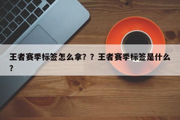 王者赛季标签怎么拿？？王者赛季标签是什么？-第1张图片