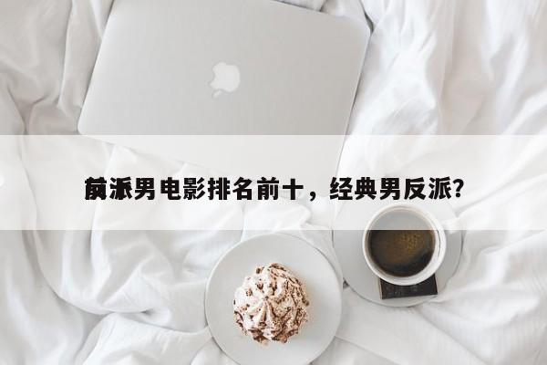 前十
反派男电影排名前十，经典男反派？-第1张图片