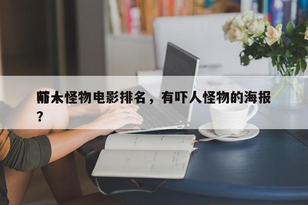 前十
吓人怪物电影排名，有吓人怪物的海报？-第1张图片