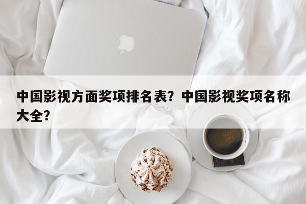 中国影视方面奖项排名表？中国影视奖项名称大全？-第1张图片